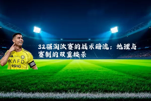 32强淘汰赛的战术暗流：地理与赛制的双重绞杀
