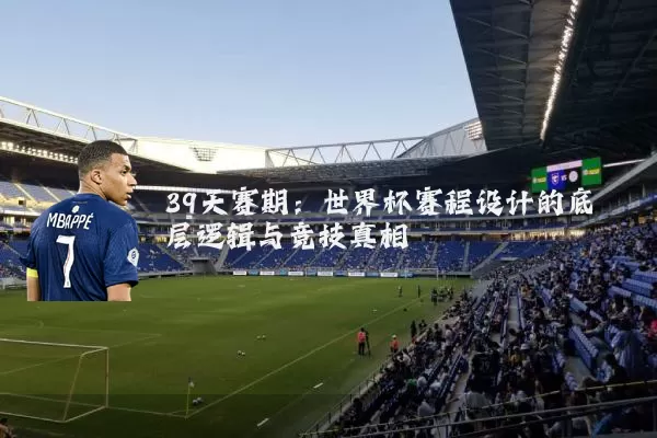 39天赛期:世界杯赛程设计的底层逻辑与竞技真相