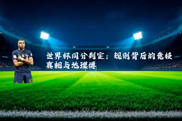 世界杯同分判定：规则背后的竞技真相与地理博弈