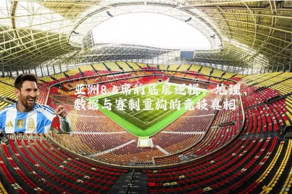 亚洲8.5席的底层逻辑:地理、数据与赛制重构的竞技真相