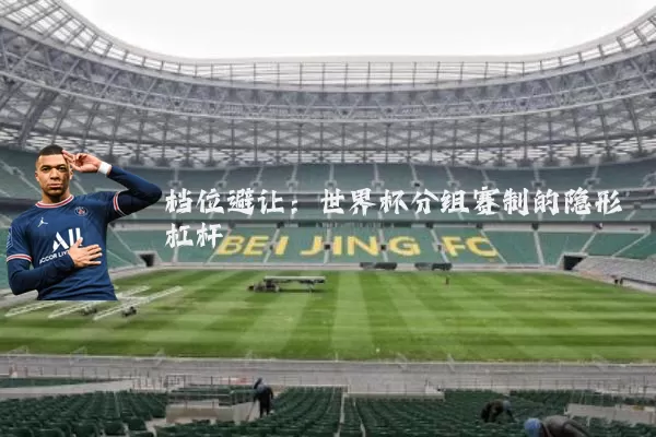 档位避让:世界杯分组赛制的隐形杠杆